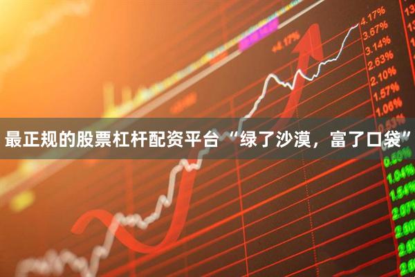 最正规的股票杠杆配资平台 “绿了沙漠，富了口袋”