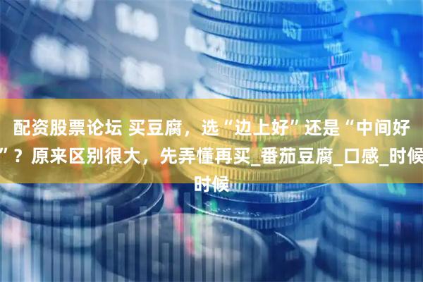 配资股票论坛 买豆腐，选“边上好”还是“中间好”？原来区别很大，先弄懂再买_番茄豆腐_口感_时候