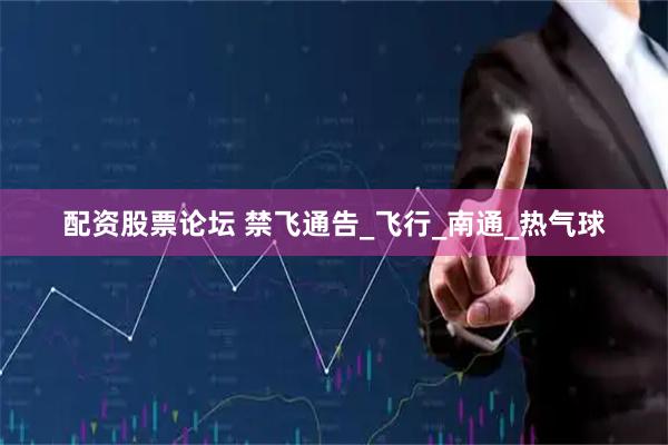 配资股票论坛 禁飞通告_飞行_南通_热气球