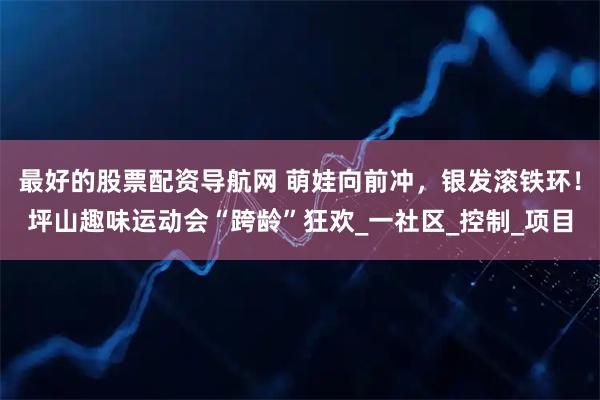 最好的股票配资导航网 萌娃向前冲，银发滚铁环！坪山趣味运动会“跨龄”狂欢_一社区_控制_项目