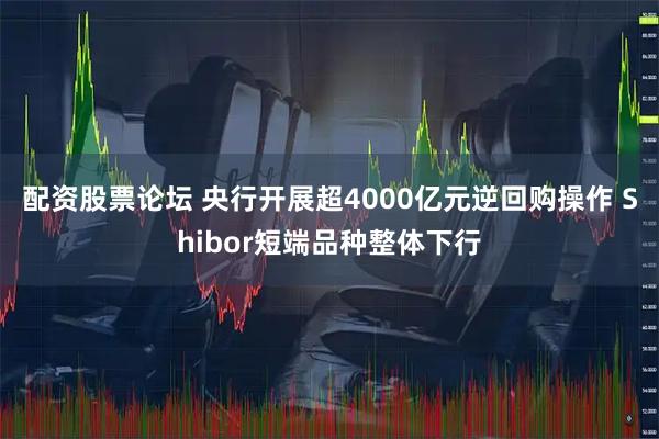 配资股票论坛 央行开展超4000亿元逆回购操作 Shibor短端品种整体下行