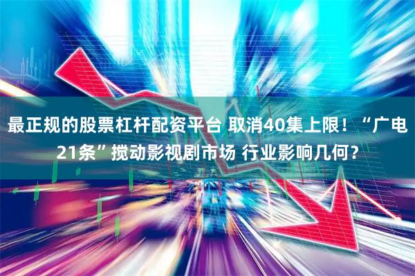 最正规的股票杠杆配资平台 取消40集上限！“广电21条”搅动影视剧市场 行业影响几何？