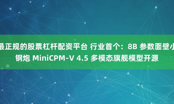 最正规的股票杠杆配资平台 行业首个：8B 参数面壁小钢炮 MiniCPM-V 4.5 多模态旗舰模型开源