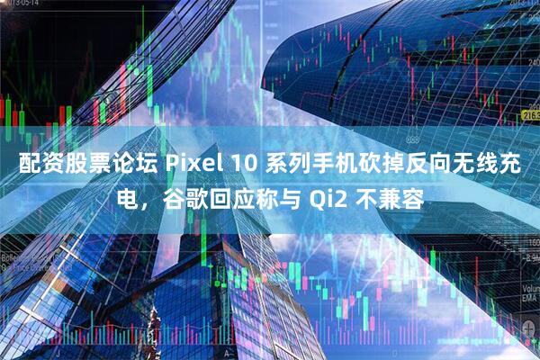 配资股票论坛 Pixel 10 系列手机砍掉反向无线充电，谷歌回应称与 Qi2 不兼容