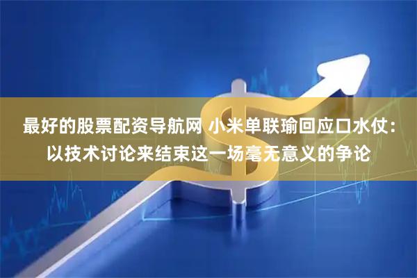 最好的股票配资导航网 小米单联瑜回应口水仗：以技术讨论来结束这一场毫无意义的争论