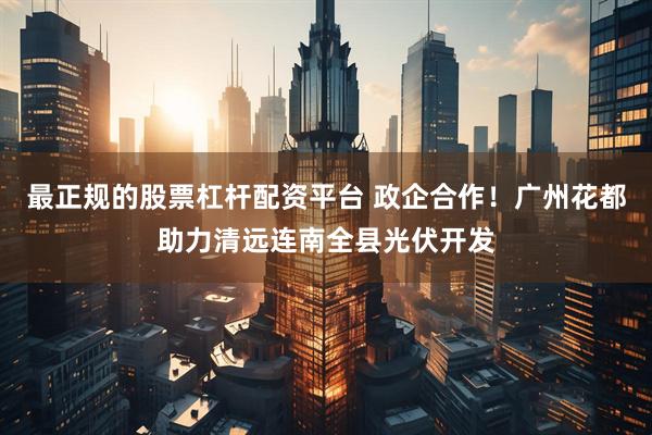 最正规的股票杠杆配资平台 政企合作！广州花都助力清远连南全县光伏开发