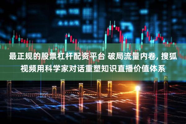 最正规的股票杠杆配资平台 破局流量内卷, 搜狐视频用科学家对话重塑知识直播价值体系