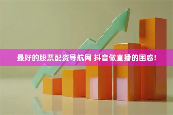 最好的股票配资导航网 抖音做直播的困惑!