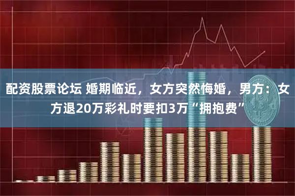 配资股票论坛 婚期临近，女方突然悔婚，男方：女方退20万彩礼时要扣3万“拥抱费”