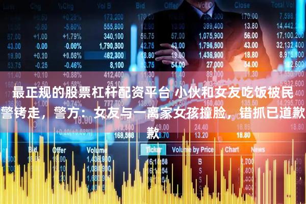 最正规的股票杠杆配资平台 小伙和女友吃饭被民警铐走，警方：女友与一离家女孩撞脸，错抓已道歉