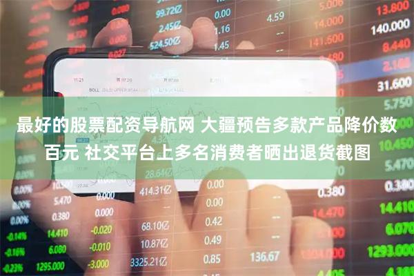 最好的股票配资导航网 大疆预告多款产品降价数百元 社交平台上多名消费者晒出退货截图
