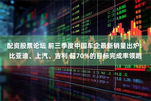配资股票论坛 前三季度中国车企最新销量出炉: 比亚迪、上汽、吉利 超70%的目标完成率领跑