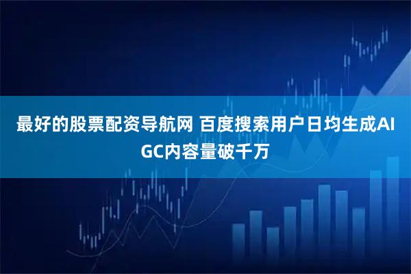 最好的股票配资导航网 百度搜索用户日均生成AIGC内容量破千万