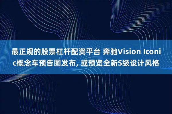 最正规的股票杠杆配资平台 奔驰Vision Iconic概念车预告图发布, 或预览全新S级设计风格