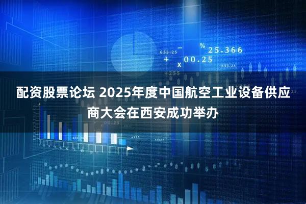 配资股票论坛 2025年度中国航空工业设备供应商大会在西安成功举办