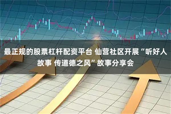 最正规的股票杠杆配资平台 仙营社区开展“听好人故事 传道德之风”故事分享会