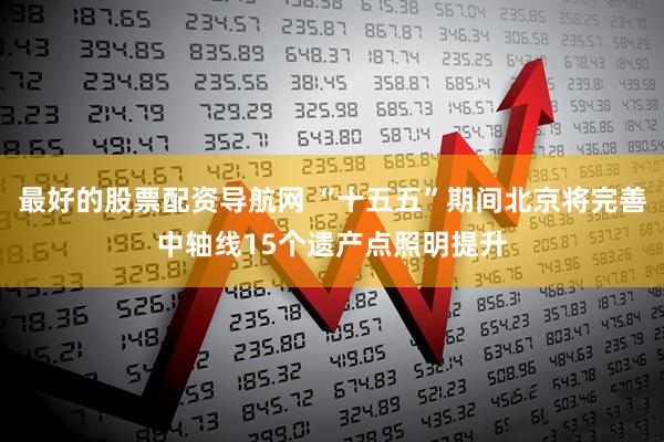 最好的股票配资导航网 “十五五”期间北京将完善中轴线15个遗产点照明提升