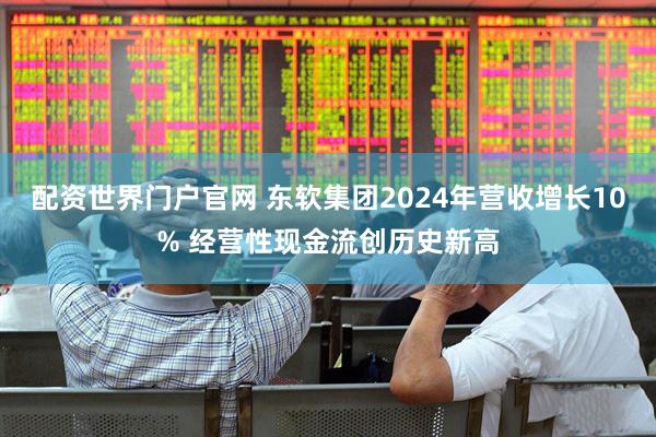 配资世界门户官网 东软集团2024年营收增长10% 经营性现金流创历史新高