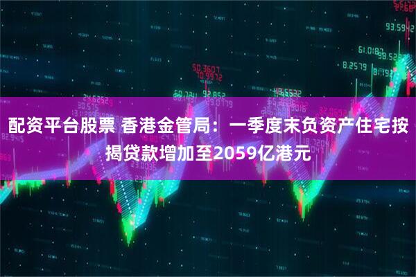 配资平台股票 香港金管局：一季度末负资产住宅按揭贷款增加至2059亿港元