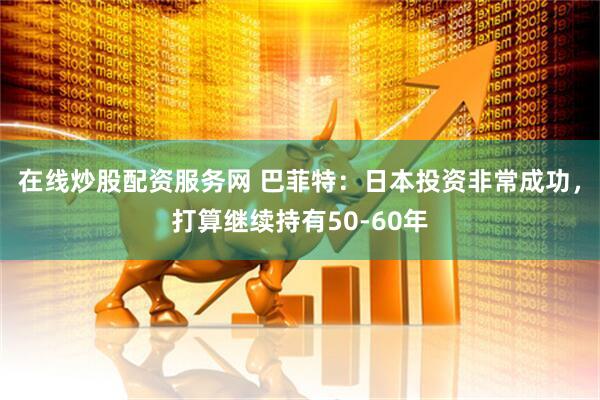 在线炒股配资服务网 巴菲特：日本投资非常成功，打算继续持有50-60年