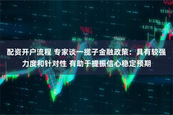 配资开户流程 专家谈一揽子金融政策：具有较强力度和针对性 有助于提振信心稳定预期