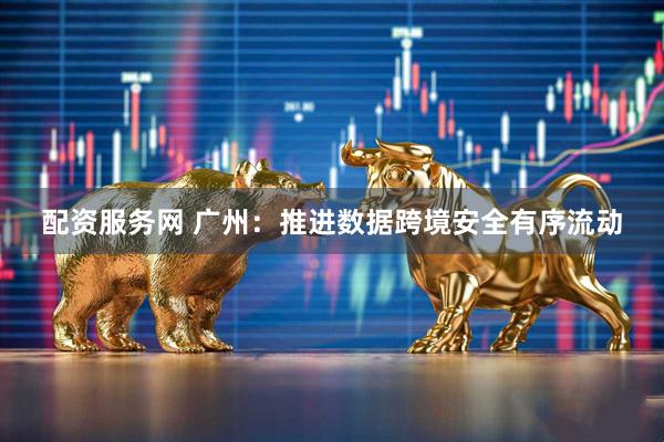配资服务网 广州：推进数据跨境安全有序流动