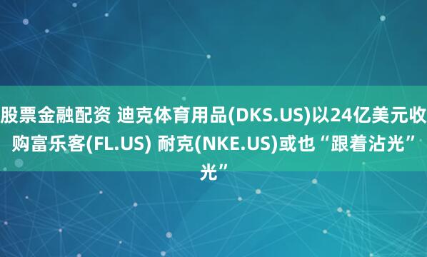 股票金融配资 迪克体育用品(DKS.US)以24亿美元收购富乐客(FL.US) 耐克(NKE.US)或也“跟着沾光”