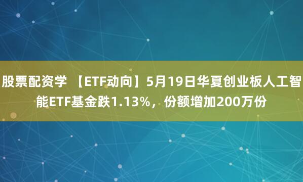 股票配资学 【ETF动向】5月19日华夏创业板人工智能ETF基金跌1.13%，份额增加200万份
