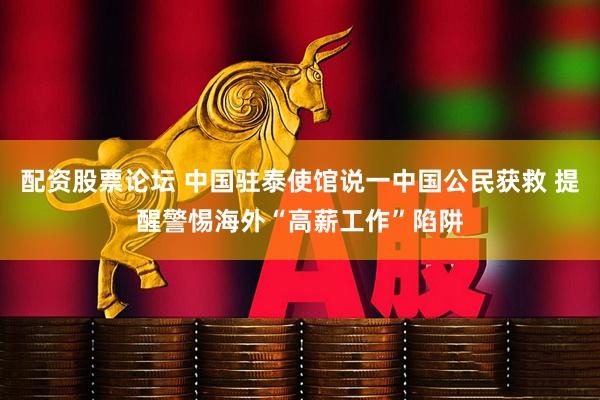 配资股票论坛 中国驻泰使馆说一中国公民获救 提醒警惕海外“高薪工作”陷阱