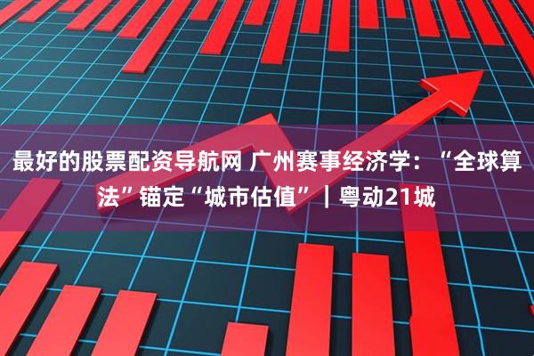 最好的股票配资导航网 广州赛事经济学：“全球算法”锚定“城市估值”｜粤动21城