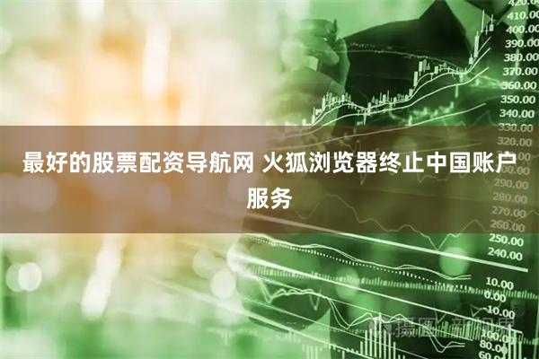 最好的股票配资导航网 火狐浏览器终止中国账户服务
