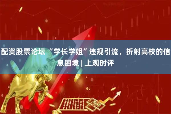 配资股票论坛 “学长学姐”违规引流，折射高校的信息困境 | 上观时评