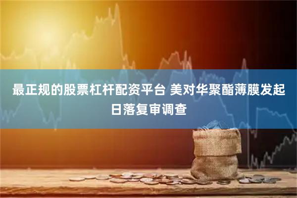 最正规的股票杠杆配资平台 美对华聚酯薄膜发起日落复审调查
