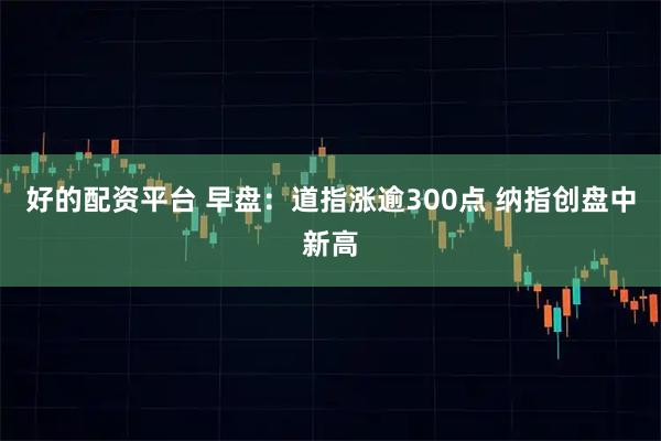 好的配资平台 早盘：道指涨逾300点 纳指创盘中新高