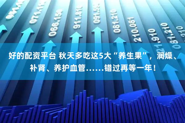 好的配资平台 秋天多吃这5大“养生果”，润燥、补肾、养护血管……错过再等一年！