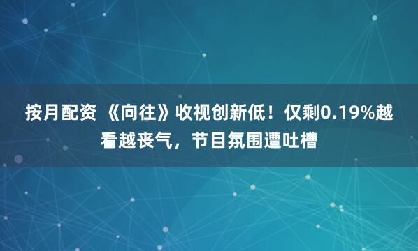 按月配资 《向往》收视创新低！仅剩0.19%越看越丧气，节目氛围遭吐槽