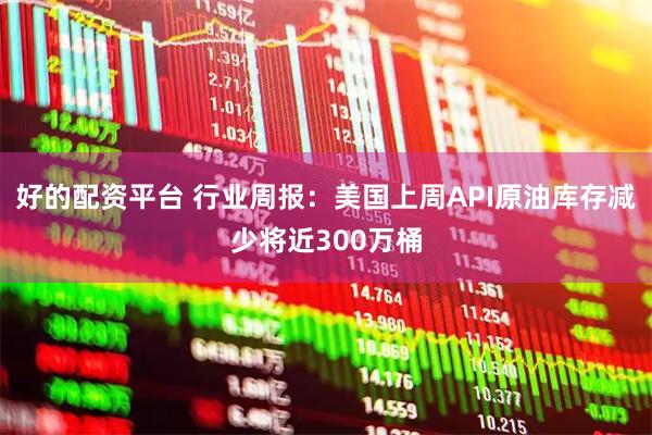好的配资平台 行业周报：美国上周API原油库存减少将近300万桶