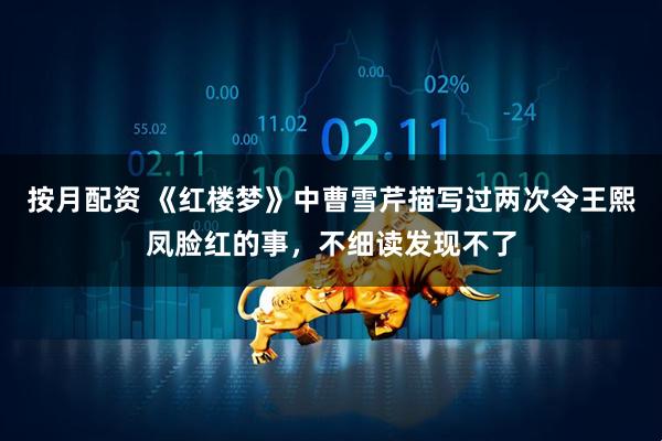 按月配资 《红楼梦》中曹雪芹描写过两次令王熙凤脸红的事，不细读发现不了