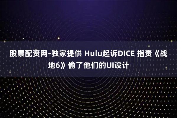 股票配资网-独家提供 Hulu起诉DICE 指责《战地6》偷了他们的UI设计