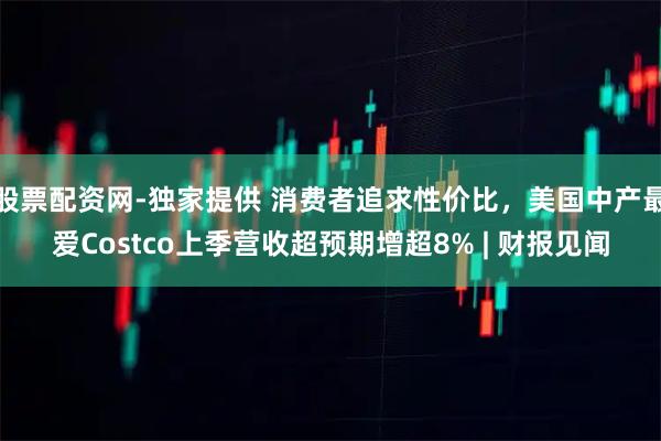 股票配资网-独家提供 消费者追求性价比，美国中产最爱Costco上季营收超预期增超8% | 财报见闻