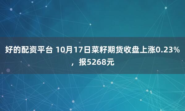 好的配资平台 10月17日菜籽期货收盘上涨0.23%，报5268元