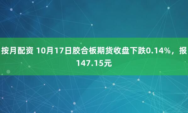 按月配资 10月17日胶合板期货收盘下跌0.14%，报147.15元