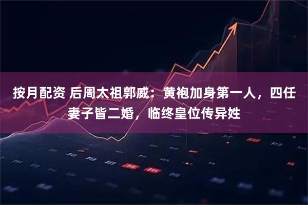 按月配资 后周太祖郭威：黄袍加身第一人，四任妻子皆二婚，临终皇位传异姓