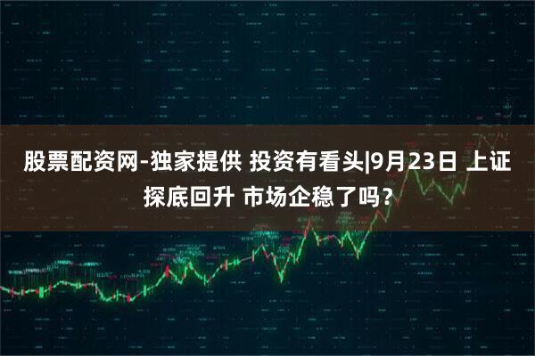 股票配资网-独家提供 投资有看头|9月23日 上证探底回升 市场企稳了吗？