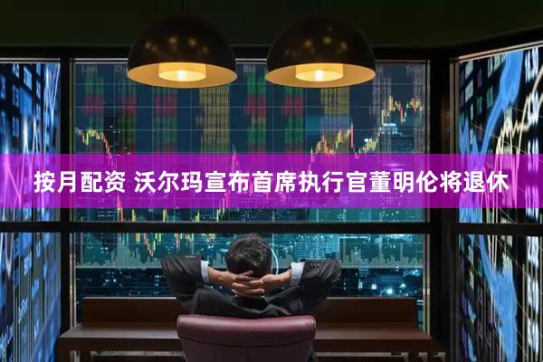 按月配资 沃尔玛宣布首席执行官董明伦将退休