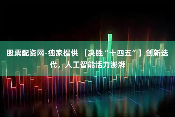 股票配资网-独家提供 【决胜“十四五”】创新迭代，人工智能活力澎湃