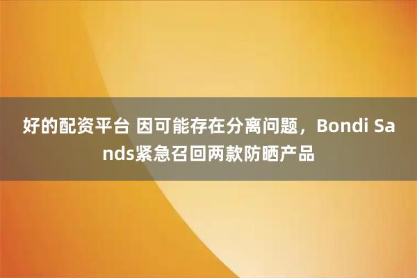 好的配资平台 因可能存在分离问题，Bondi Sands紧急召回两款防晒产品
