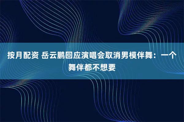 按月配资 岳云鹏回应演唱会取消男模伴舞：一个舞伴都不想要