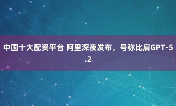 中国十大配资平台 阿里深夜发布，号称比肩GPT-5.2