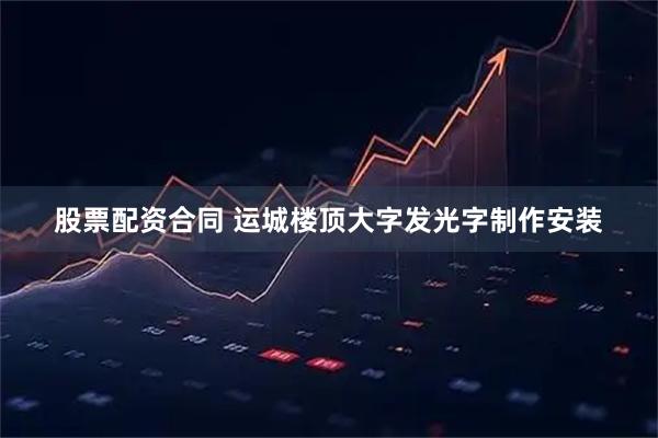 股票配资合同 运城楼顶大字发光字制作安装
